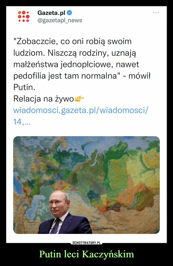 Putin leci Kaczyńskim –  Gazeta.pl@gazetapl_news"Zobaczcie, co oni robią swoimludziom. Niszczą rodziny, uznająmałżeństwa jednopłciowe, nawetpedofilia jest tam normalna" - mówiłPutin.Relacja na żywowiadomosci.gazeta.pl/wiadomosci/14,...: