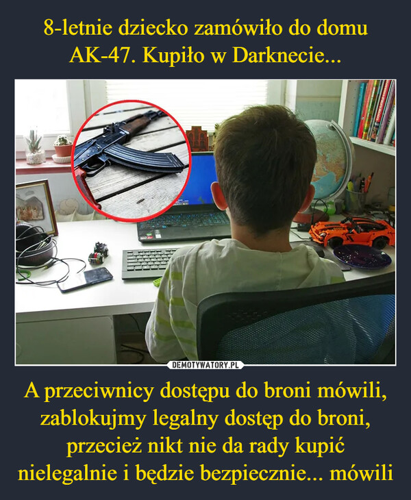 8-letnie dziecko zamówiło do domu AK-47. Kupiło w Darknecie... A przeciwnicy dostępu do broni mówili, zablokujmy legalny dostęp do broni, przecież nikt nie da rady kupić nielegalnie i będzie bezpiecznie... mówili