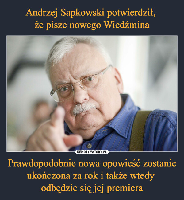 Andrzej Sapkowski potwierdził, 
że pisze nowego Wiedźmina Prawdopodobnie nowa opowieść zostanie ukończona za rok i także wtedy 
odbędzie się jej premiera