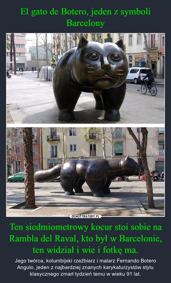 El gato de Botero, jeden z symboli Barcelony Ten siedmiometrowy kocur stoi sobie na Rambla del Raval, kto był w Barcelonie, ten widział i wie i fotkę ma.