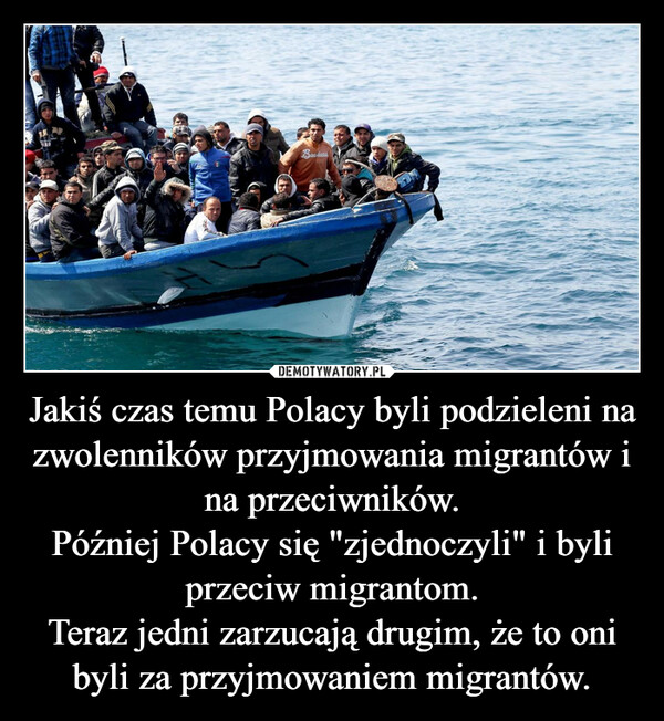 Jakiś czas temu Polacy byli podzieleni na zwolenników przyjmowania migrantów i na przeciwników.Później Polacy się "zjednoczyli" i byli przeciw migrantom.Teraz jedni zarzucają drugim, że to oni byli za przyjmowaniem migrantów. –  JNBandar
