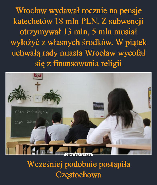 Wrocław wydawał rocznie na pensje katechetów 18 mln PLN. Z subwencji otrzymywał 13 mln, 5 mln musiał wyłożyć z własnych środków. W piątek uchwałą rady miasta Wrocław wycofał się z finansowania religii Wcześniej podobnie postąpiła Częstochowa