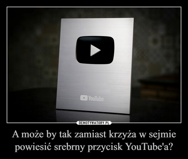 A może by tak zamiast krzyża w sejmie powiesić srebrny przycisk YouTube'a? –  YouTube