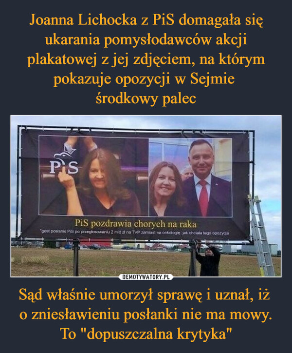Joanna Lichocka z PiS domagała się ukarania pomysłodawców akcji plakatowej z jej zdjęciem, na którym pokazuje opozycji w Sejmie 
środkowy palec Sąd właśnie umorzył sprawę i uznał, iż 
o zniesławieniu posłanki nie ma mowy. To "dopuszczalna krytyka"