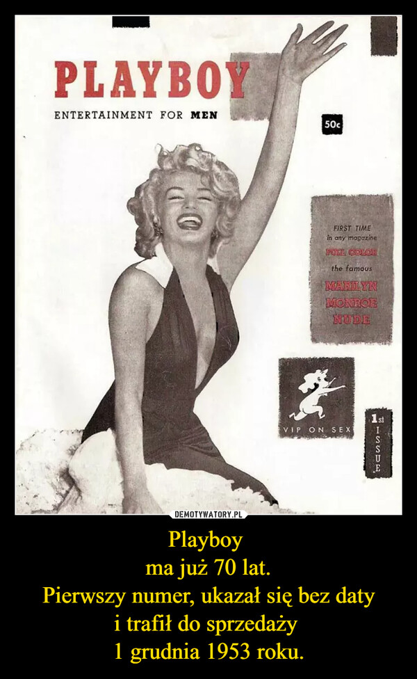 Playboy ma już 70 lat.Pierwszy numer, ukazał się bez datyi trafił do sprzedaży 1 grudnia 1953 roku. –  PLAYBOYENTERTAINMENT FOR MEN50cFIRST TIMEin any magazineFULL COLORthe famousMARILYNMONROENUDEVIP ON SEX1stLSSUEE