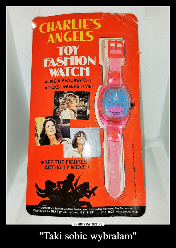 "Taki sobie wybrałam" –  CHARLIE'SANGELSTOYFASHIONWATCH●LIKE A REAL WATCH!●TICKS! KEEPS TIME!SEE THE FIGURESACTUALLY MOVE!CHARLIE'SANGELSCaution: Not Recommended for Children Under 3 Years OldMCMLXXVII Spelling Goldberg Productions. Licensed by Fleetwood Toy Corporation.Distributed by GLJ Toy Co., Syosset, N.Y. 11791NO. 1603 MADE IN HONG KONG